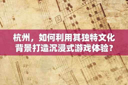 杭州，如何利用其独特文化背景打造沉浸式游戏体验？