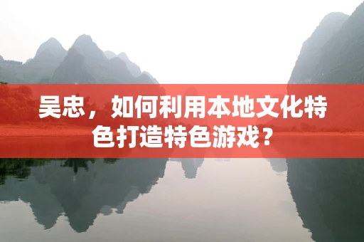 吴忠，如何利用本地文化特色打造特色游戏？