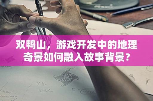 双鸭山，游戏开发中的地理奇景如何融入故事背景？