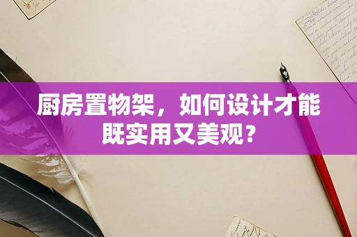 厨房置物架，如何设计才能既实用又美观？