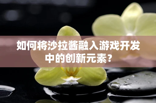 如何将沙拉酱融入游戏开发中的创新元素？