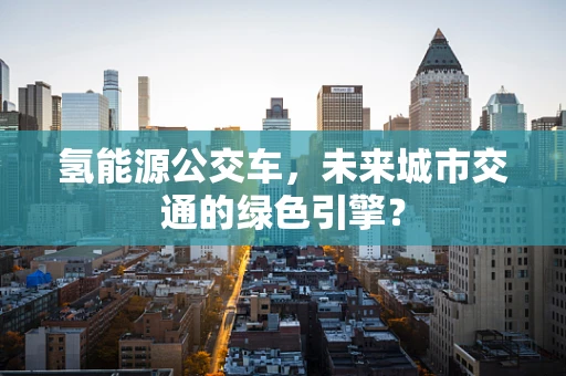 氢能源公交车，未来城市交通的绿色引擎？