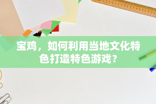 宝鸡，如何利用当地文化特色打造特色游戏？