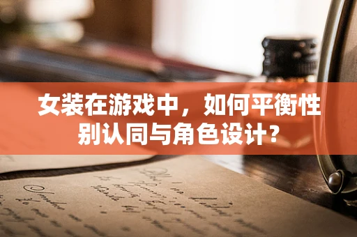 女装在游戏中，如何平衡性别认同与角色设计？