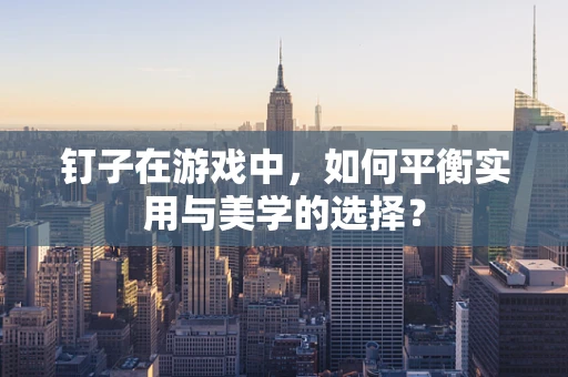 钉子在游戏中，如何平衡实用与美学的选择？