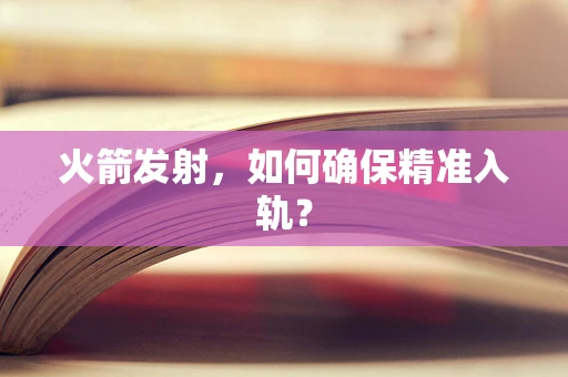 火箭发射，如何确保精准入轨？