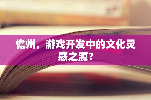 儋州，游戏开发中的文化灵感之源？