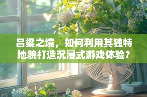 吕梁之境，如何利用其独特地貌打造沉浸式游戏体验？