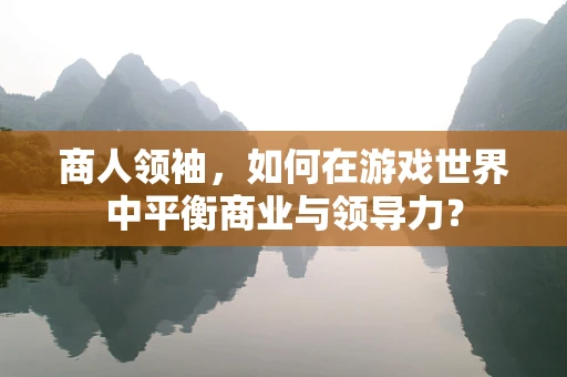 商人领袖，如何在游戏世界中平衡商业与领导力？