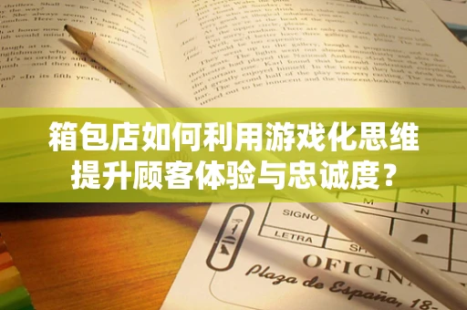 箱包店如何利用游戏化思维提升顾客体验与忠诚度？