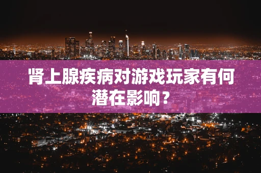 肾上腺疾病对游戏玩家有何潜在影响？