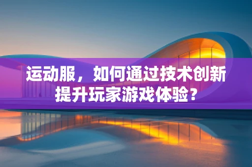 运动服，如何通过技术创新提升玩家游戏体验？