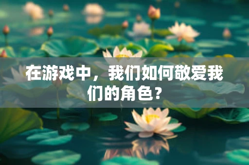 在游戏中，我们如何敬爱我们的角色？