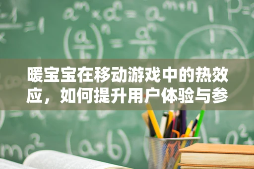 暖宝宝在移动游戏中的热效应，如何提升用户体验与参与度？
