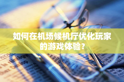 如何在机场候机厅优化玩家的游戏体验？