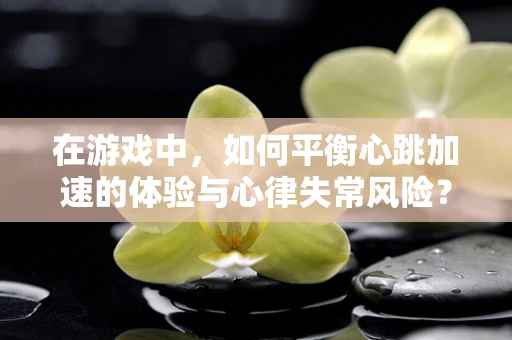 在游戏中，如何平衡心跳加速的体验与心律失常风险？