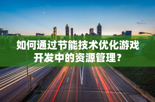 如何通过节能技术优化游戏开发中的资源管理？