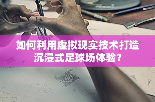 如何利用虚拟现实技术打造沉浸式足球场体验？