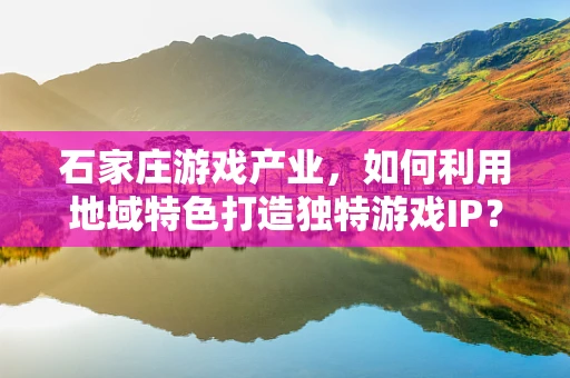 石家庄游戏产业，如何利用地域特色打造独特游戏IP？