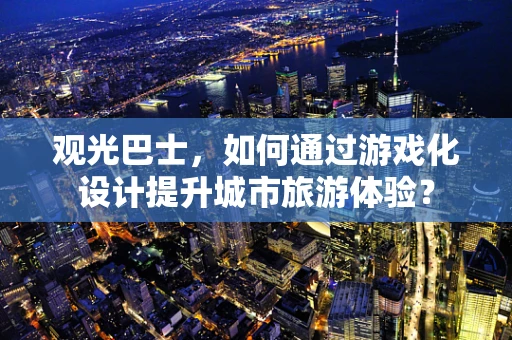 观光巴士，如何通过游戏化设计提升城市旅游体验？