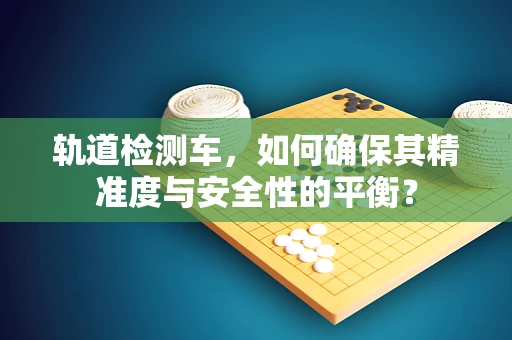 轨道检测车，如何确保其精准度与安全性的平衡？