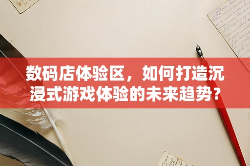 数码店体验区，如何打造沉浸式游戏体验的未来趋势？