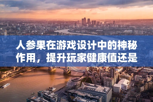 人参果在游戏设计中的神秘作用，提升玩家健康值还是增强角色属性？