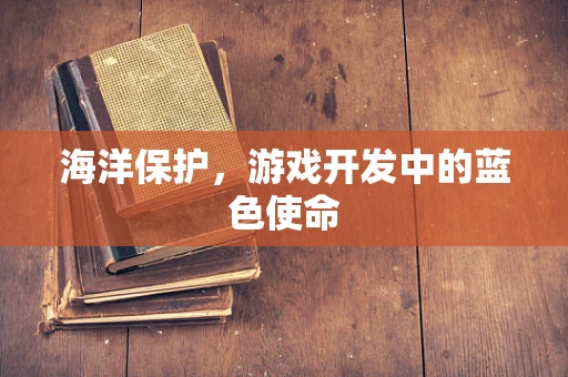 海洋保护，游戏开发中的蓝色使命