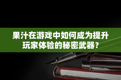 果汁在游戏中如何成为提升玩家体验的秘密武器？