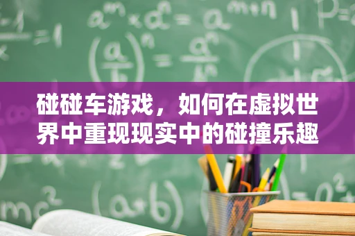 碰碰车游戏，如何在虚拟世界中重现现实中的碰撞乐趣？