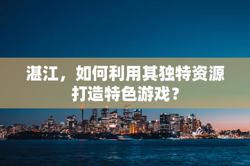 湛江，如何利用其独特资源打造特色游戏？