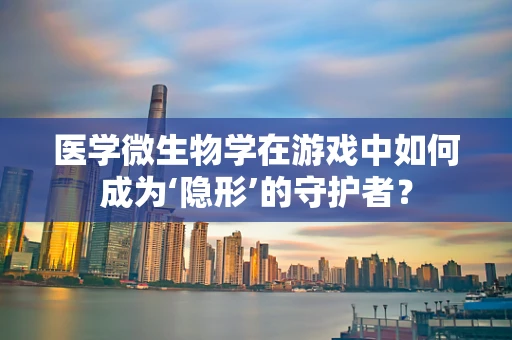 医学微生物学在游戏中如何成为‘隐形’的守护者？