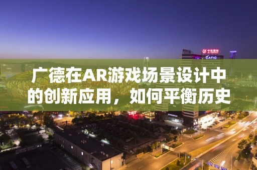 广德在AR游戏场景设计中的创新应用，如何平衡历史韵味与现代科技？