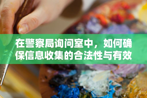 在警察局询问室中，如何确保信息收集的合法性与有效性？