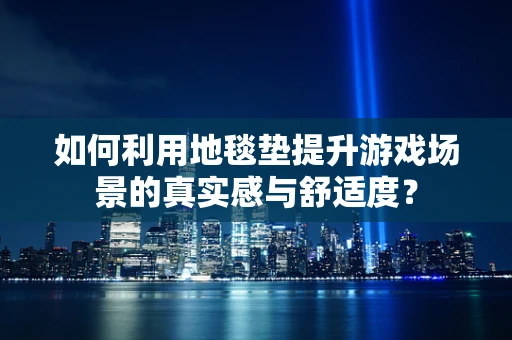 如何利用地毯垫提升游戏场景的真实感与舒适度？