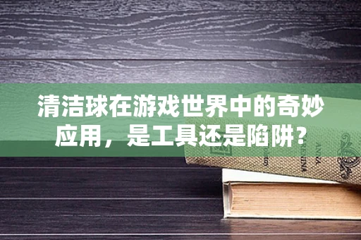 清洁球在游戏世界中的奇妙应用，是工具还是陷阱？