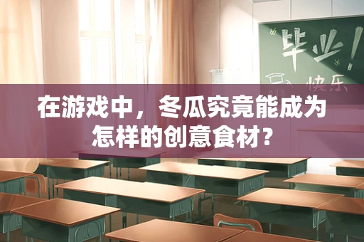 在游戏中，冬瓜究竟能成为怎样的创意食材？