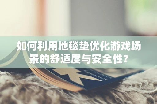 如何利用地毯垫优化游戏场景的舒适度与安全性？