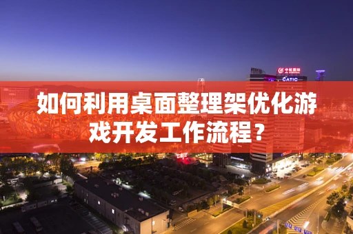 如何利用桌面整理架优化游戏开发工作流程？