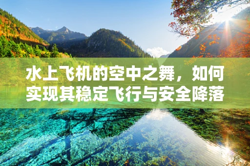 水上飞机的空中之舞，如何实现其稳定飞行与安全降落？