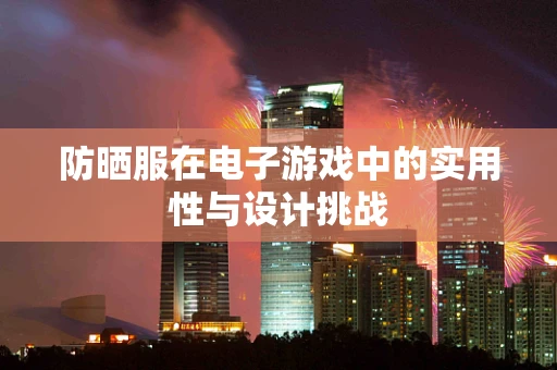 防晒服在电子游戏中的实用性与设计挑战