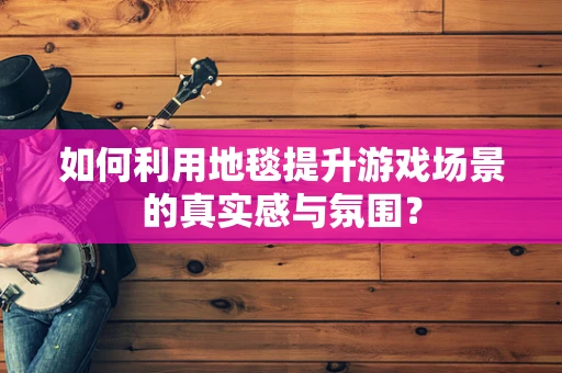 如何利用地毯提升游戏场景的真实感与氛围？