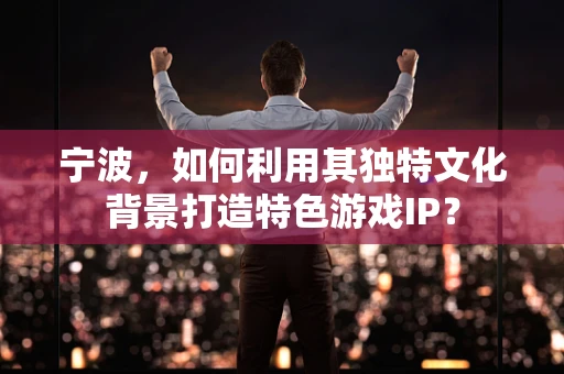 宁波，如何利用其独特文化背景打造特色游戏IP？