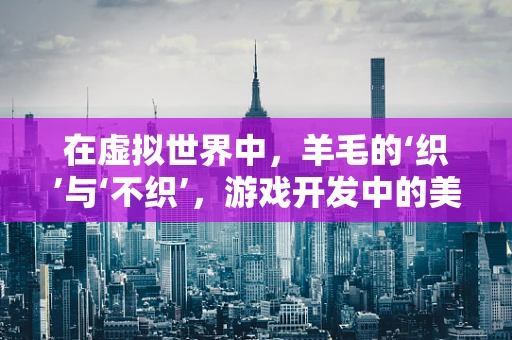 在虚拟世界中，羊毛的‘织’与‘不织’，游戏开发中的美学与性能权衡
