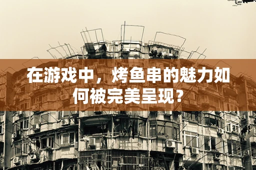 在游戏中，烤鱼串的魅力如何被完美呈现？