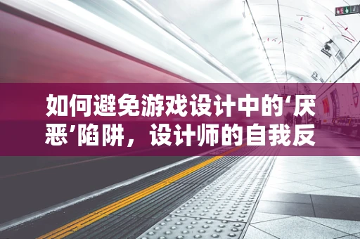 如何避免游戏设计中的‘厌恶’陷阱，设计师的自我反思