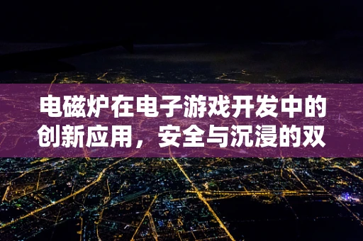 电磁炉在电子游戏开发中的创新应用，安全与沉浸的双重挑战？