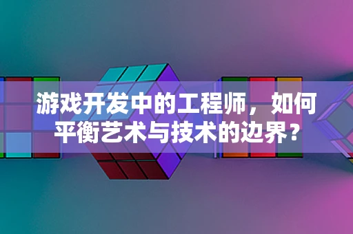 游戏开发中的工程师，如何平衡艺术与技术的边界？