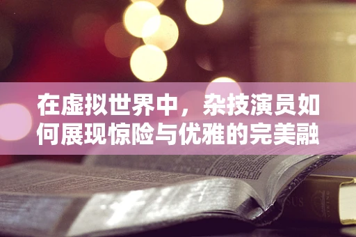 在虚拟世界中，杂技演员如何展现惊险与优雅的完美融合？