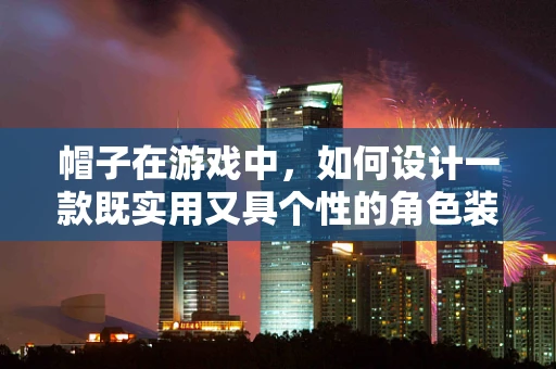 帽子在游戏中，如何设计一款既实用又具个性的角色装备？